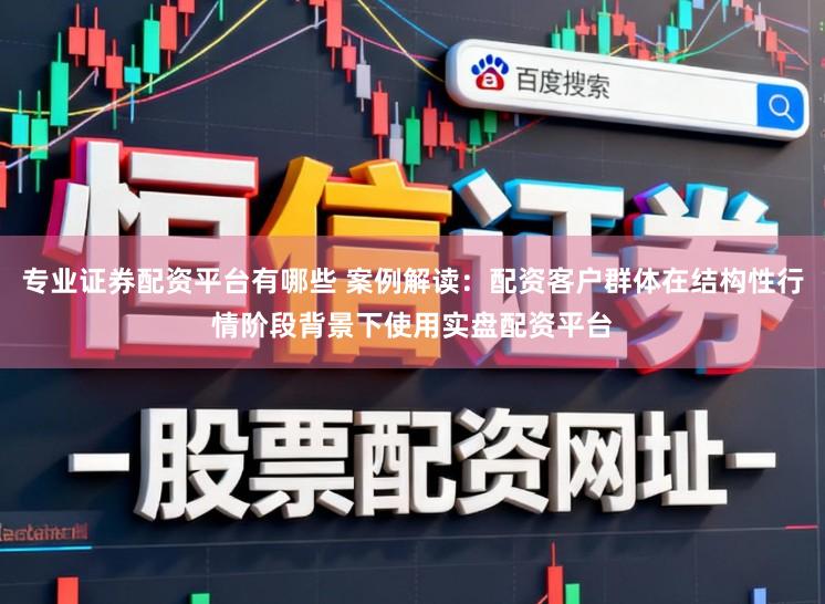 专业证券配资平台有哪些 案例解读：配资客户群体在结构性行情阶段背景下使用实盘配资平台