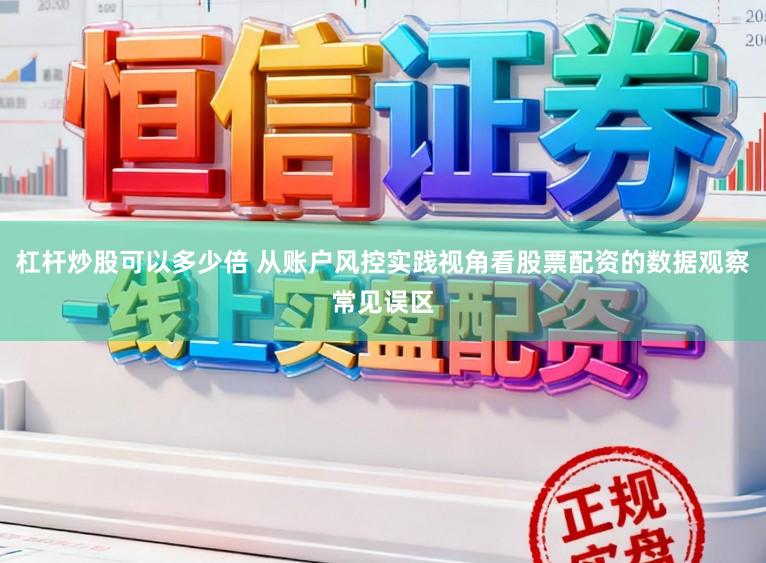 杠杆炒股可以多少倍 从账户风控实践视角看股票配资的数据观察常见误区