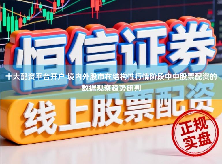 十大配资平台开户 境内外股市在结构性行情阶段中中股票配资的数据观察趋势研判