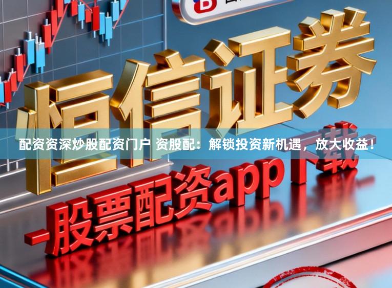 配资资深炒股配资门户 资股配：解锁投资新机遇，放大收益！