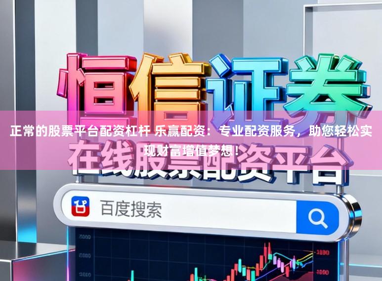 正常的股票平台配资杠杆 乐赢配资：专业配资服务，助您轻松实现财富增值梦想！