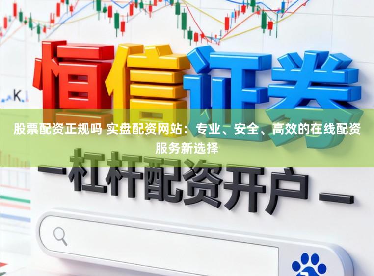 股票配资正规吗 实盘配资网站:专业、安全、高效的在线配资服务新选择