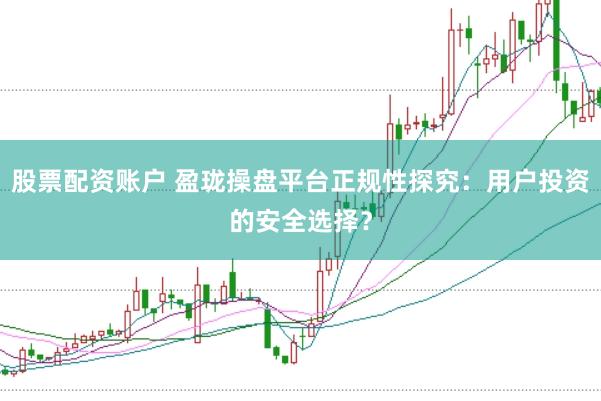 股票配资账户 盈珑操盘平台正规性探究：用户投资的安全选择？