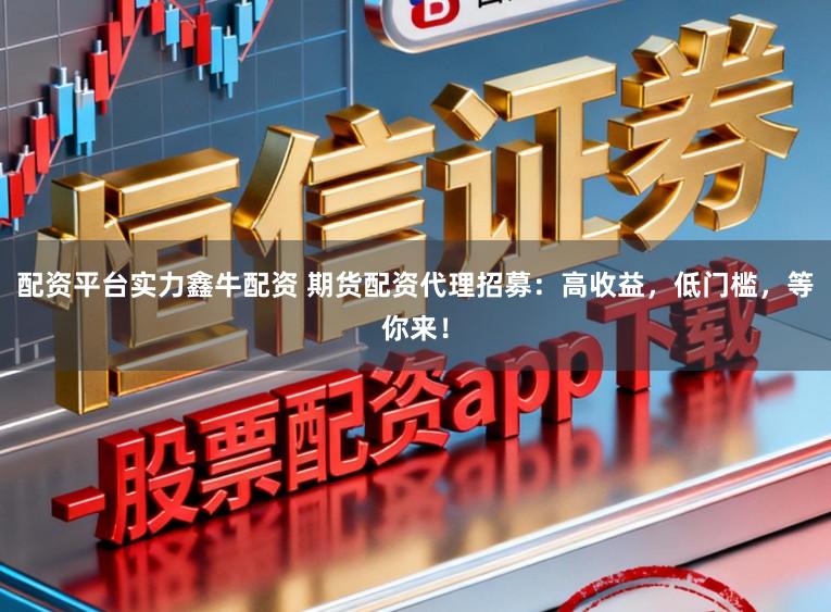 配资平台实力鑫牛配资 期货配资代理招募：高收益，低门槛，等你来！