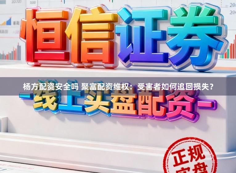 杨方配资安全吗 聚富配资维权：受害者如何追回损失？