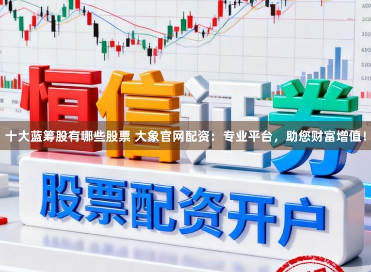 十大蓝筹股有哪些股票 大象官网配资：专业平台，助您财富增值！