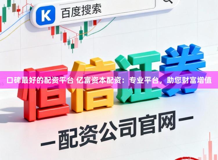 口碑最好的配资平台 亿富资本配资：专业平台，助您财富增值