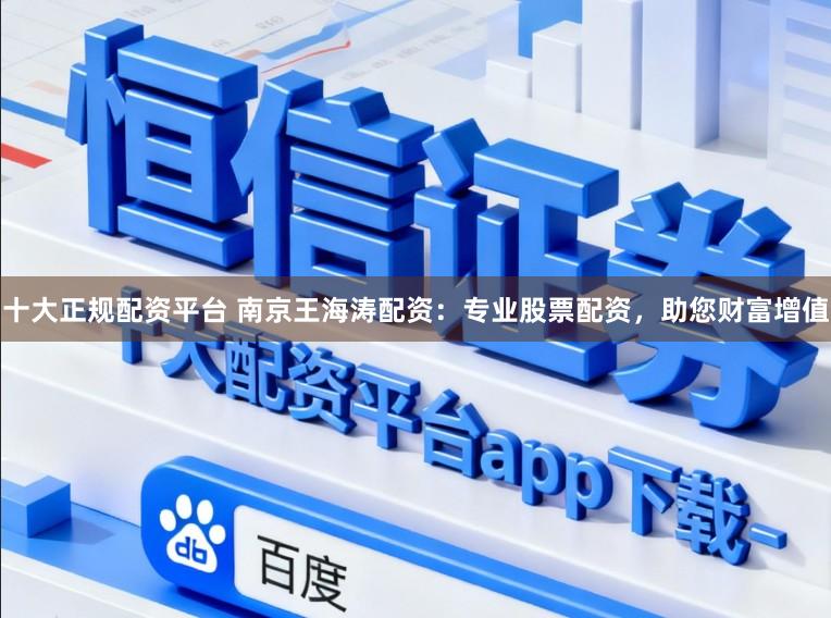 十大正规配资平台 南京王海涛配资：专业股票配资，助您财富增值