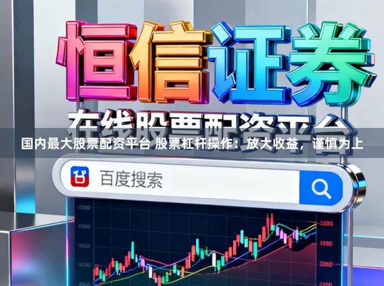国内最大股票配资平台 股票杠杆操作：放大收益，谨慎为上