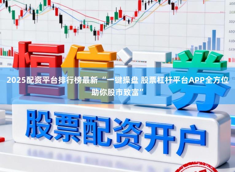 2025配资平台排行榜最新 “一键操盘 股票杠杆平台APP全方位助你股市致富”