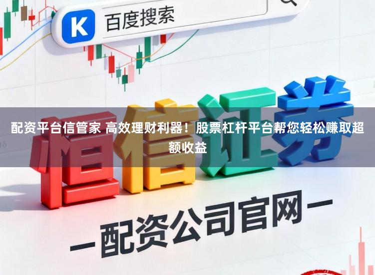 配资平台信管家 高效理财利器!股票杠杆平台帮您轻松赚取超额收益