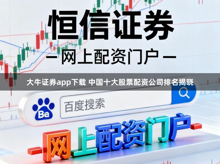 大牛证券app下载 中国十大股票配资公司排名揭晓