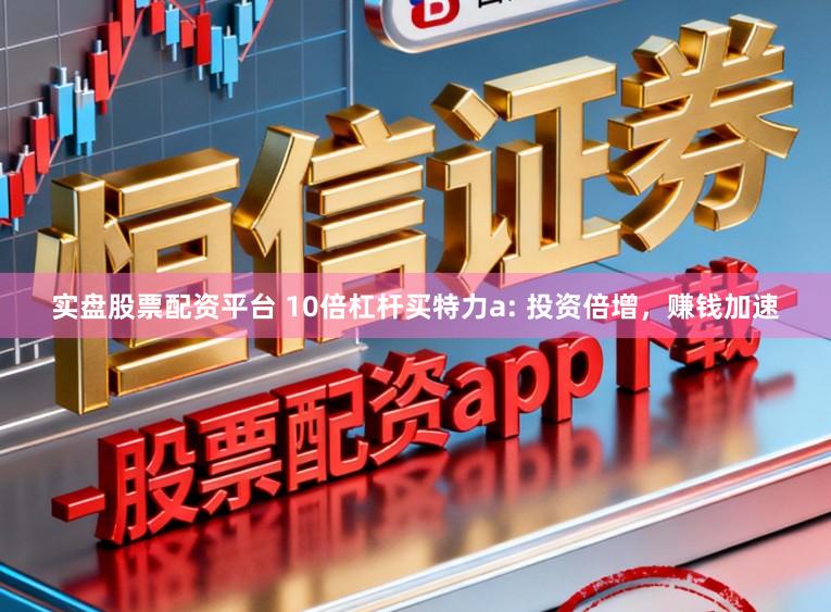 实盘股票配资平台 10倍杠杆买特力a: 投资倍增，赚钱加速