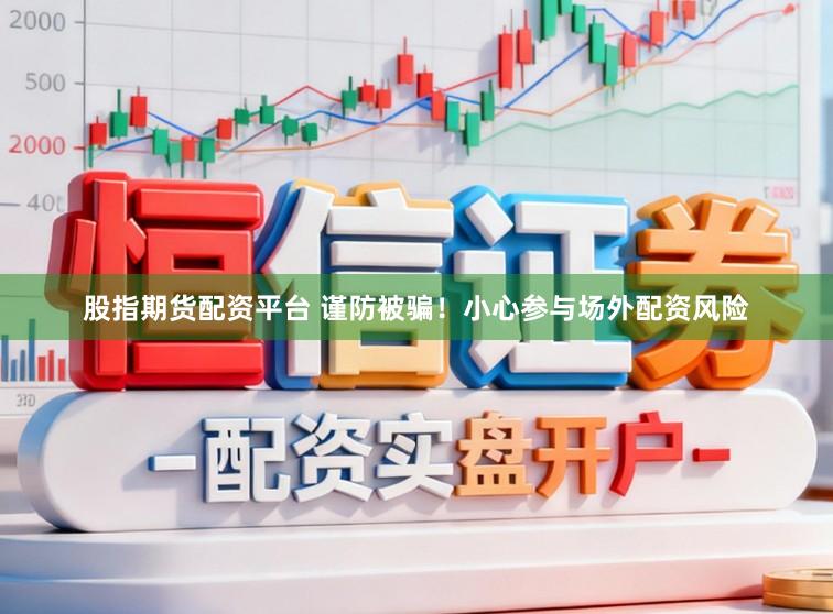 股指期货配资平台 谨防被骗！小心参与场外配资风险