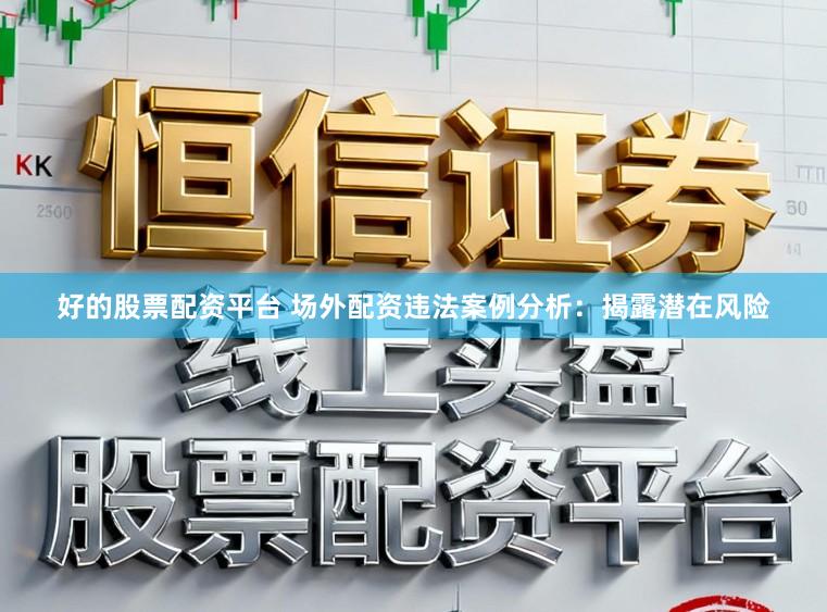 好的股票配资平台 场外配资违法案例分析：揭露潜在风险