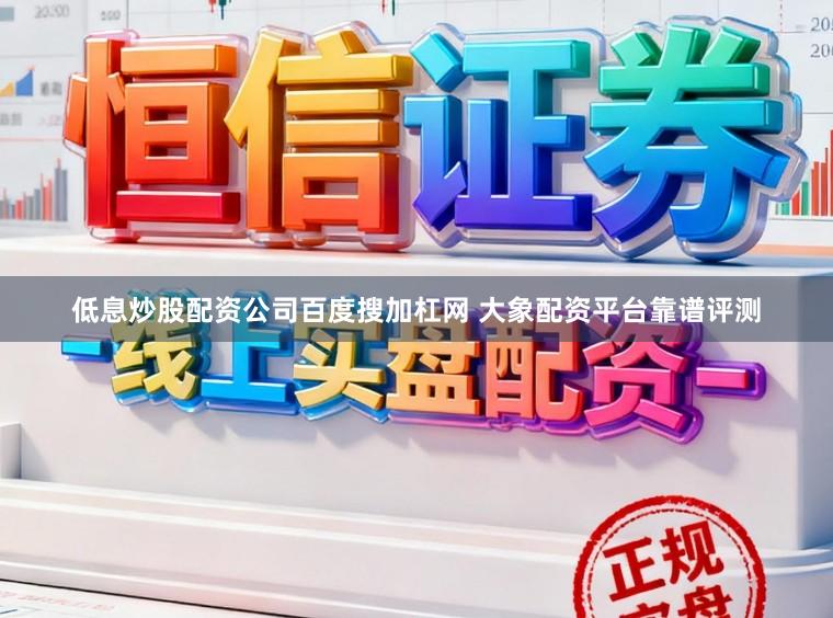 低息炒股配资公司百度搜加杠网 大象配资平台靠谱评测