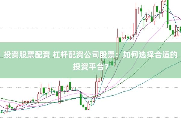 投资股票配资 杠杆配资公司股票:如何选择合适的投资平台?