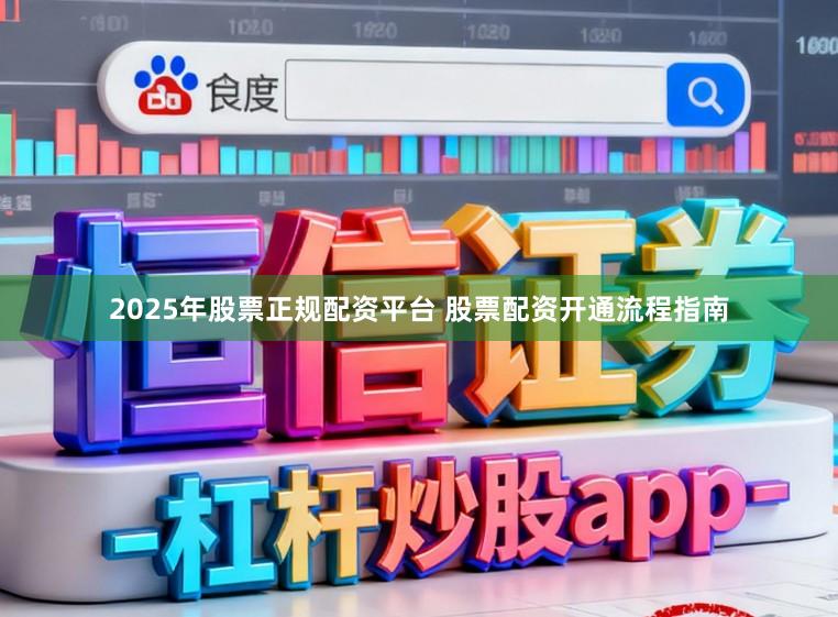 2025年股票正规配资平台 股票配资开通流程指南