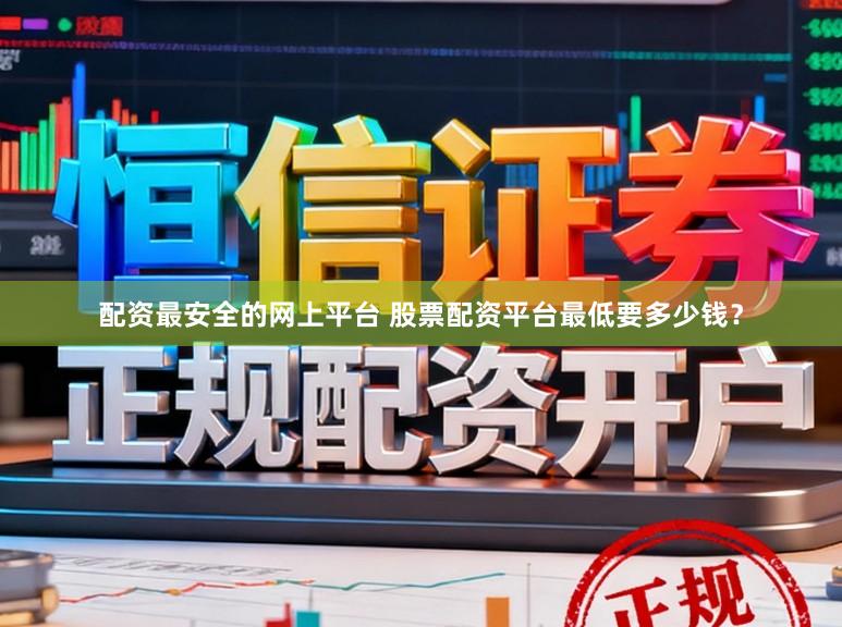 配资最安全的网上平台 股票配资平台最低要多少钱？