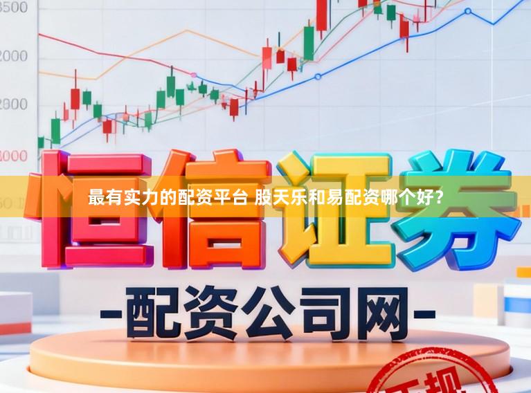 最有实力的配资平台 股天乐和易配资哪个好？