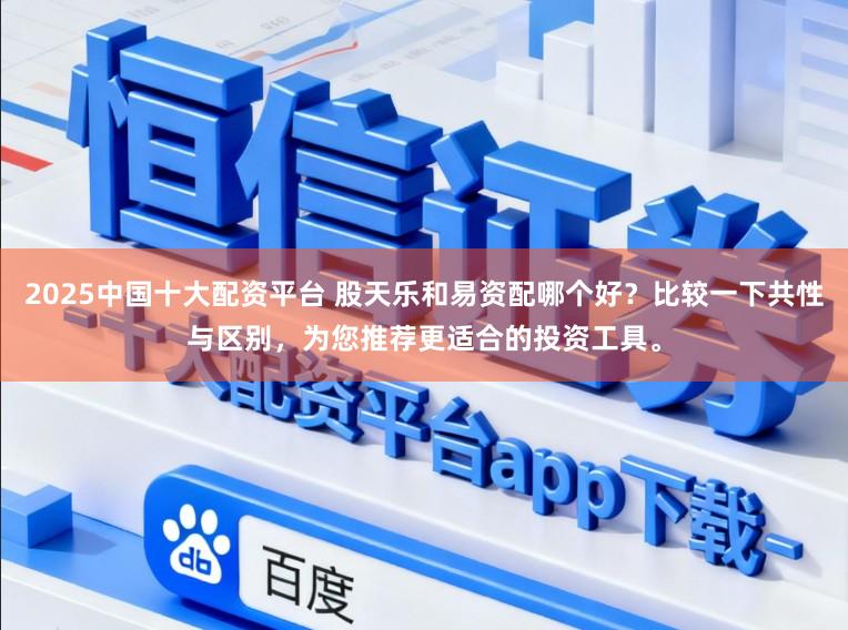 2025中国十大配资平台 股天乐和易资配哪个好？比较一下共性与区别，为您推荐更适合的投资工具。