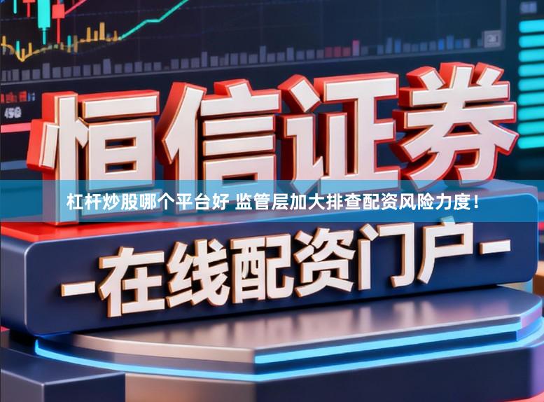 杠杆炒股哪个平台好 监管层加大排查配资风险力度！