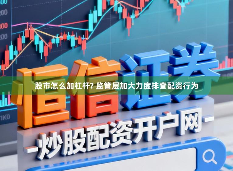 股市怎么加杠杆? 监管层加大力度排查配资行为