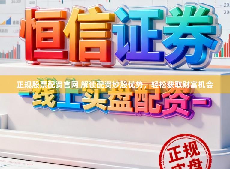 正规股票配资官网 解读配资炒股优势，轻松获取财富机会
