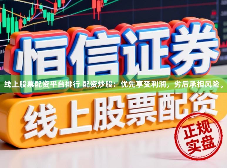 线上股票配资平台排行 配资炒股：优先享受利润，劣后承担风险。