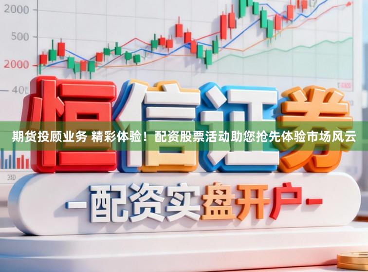 期货投顾业务 精彩体验！配资股票活动助您抢先体验市场风云