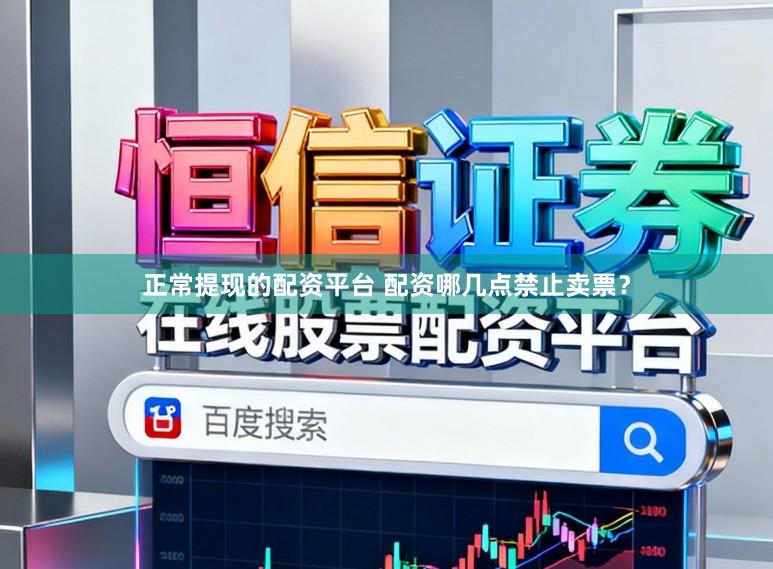 正常提现的配资平台 配资哪几点禁止卖票？