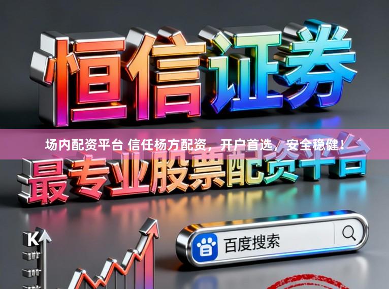 场内配资平台 信任杨方配资，开户首选，安全稳健！