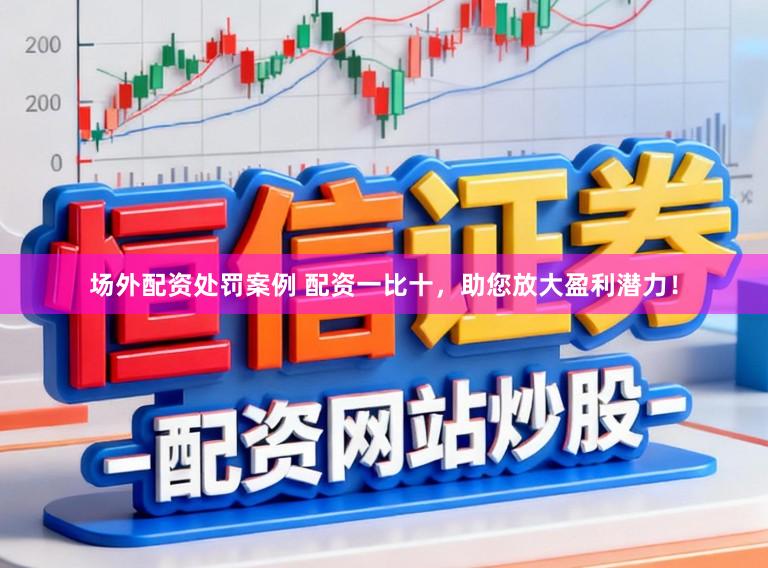 场外配资处罚案例 配资一比十，助您放大盈利潜力！