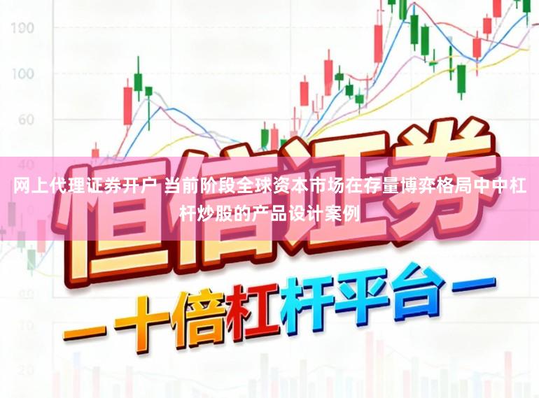 网上代理证券开户 当前阶段全球资本市场在存量博弈格局中中杠杆炒股的产品设计案例