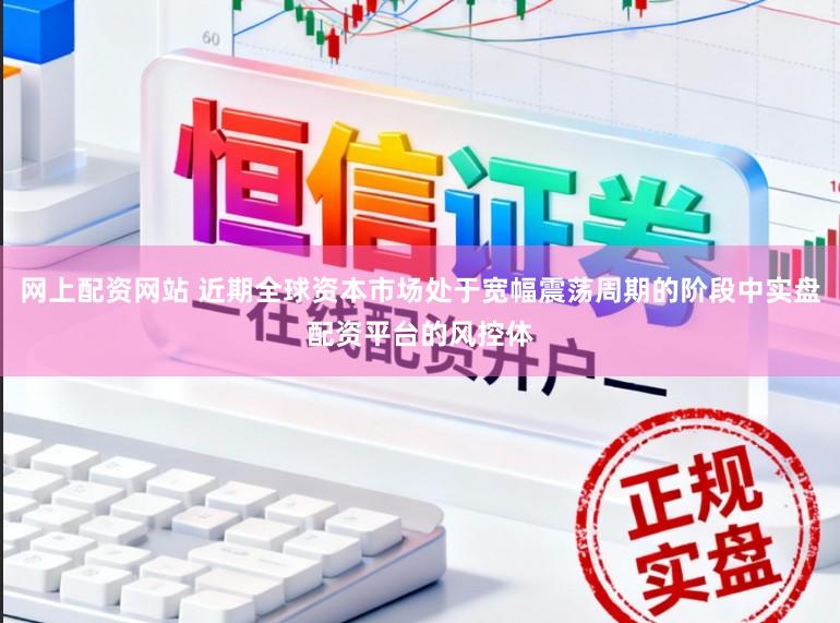 网上配资网站 近期全球资本市场处于宽幅震荡周期的阶段中实盘配资平台的风控体