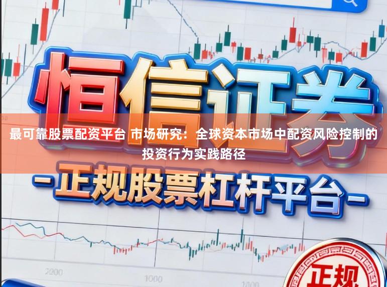 最可靠股票配资平台 市场研究：全球资本市场中配资风险控制的投资行为实践路径