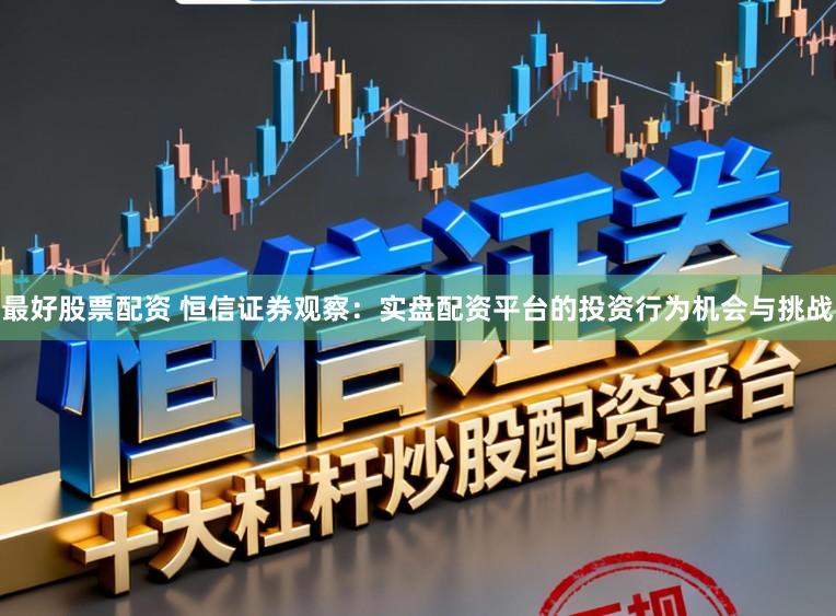 最好股票配资 恒信证券观察：实盘配资平台的投资行为机会与挑战