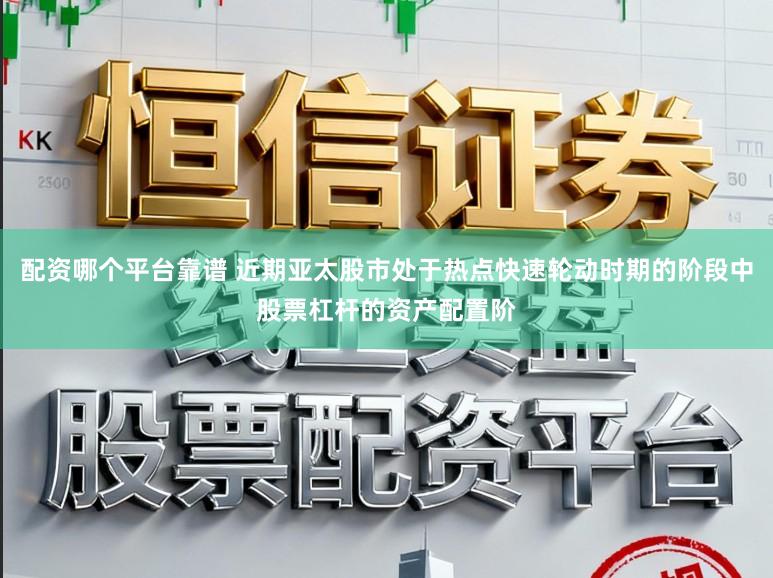 配资哪个平台靠谱 近期亚太股市处于热点快速轮动时期的阶段中股票杠杆的资产配置阶