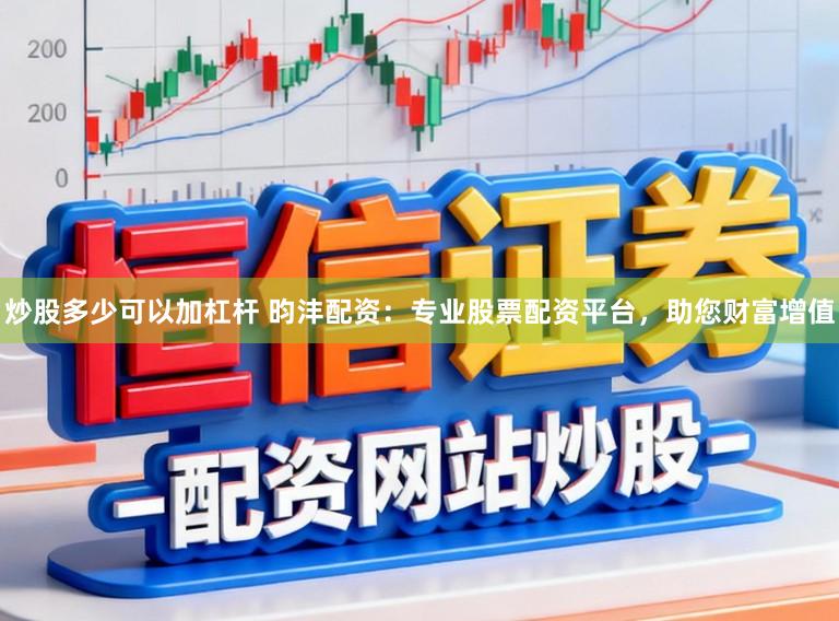 炒股多少可以加杠杆 昀沣配资：专业股票配资平台，助您财富增值