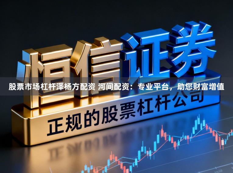 股票市场杠杆泽杨方配资 河间配资：专业平台，助您财富增值