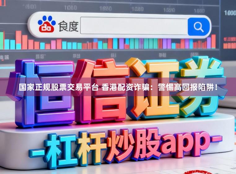 国家正规股票交易平台 香港配资诈骗：警惕高回报陷阱！