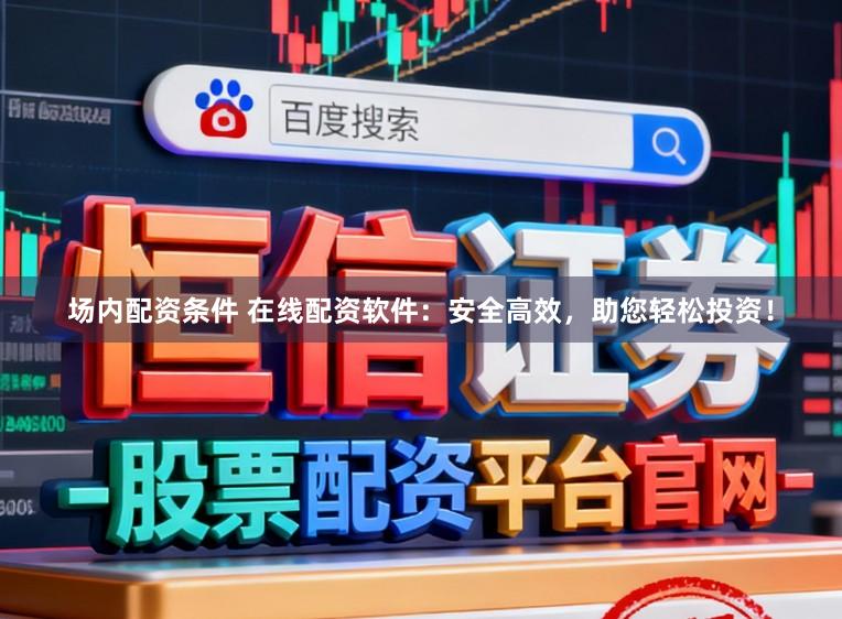 场内配资条件 在线配资软件：安全高效，助您轻松投资！