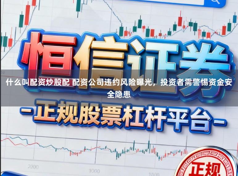 什么叫配资炒股配 配资公司违约风险曝光，投资者需警惕资金安全隐患