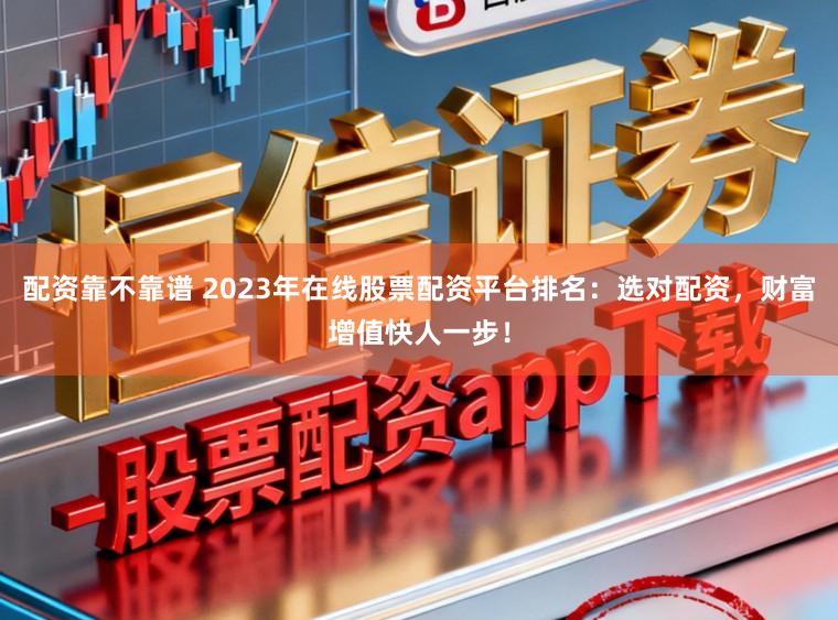 配资靠不靠谱 2023年在线股票配资平台排名：选对配资，财富增值快人一步！