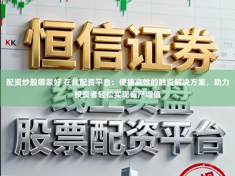 配资炒股哪家好 在线配资平台：便捷高效的融资解决方案，助力投资者轻松实现资产增值