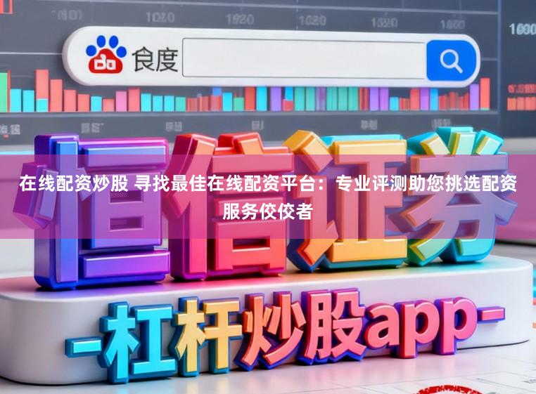 在线配资炒股 寻找最佳在线配资平台：专业评测助您挑选配资服务佼佼者