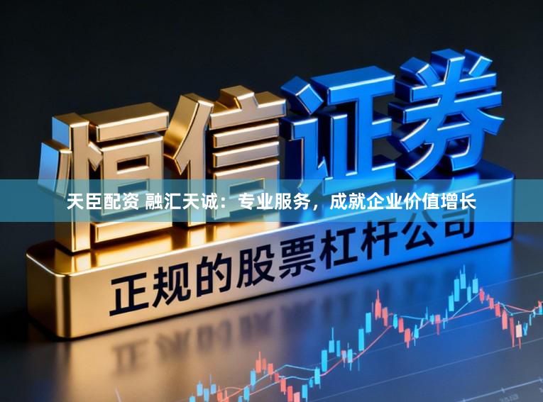 天臣配资 融汇天诚:专业服务,成就企业价值增长