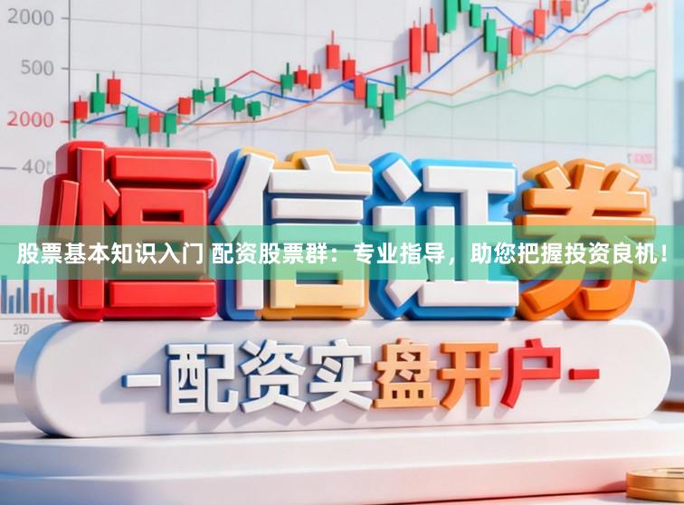 股票基本知识入门 配资股票群：专业指导，助您把握投资良机！