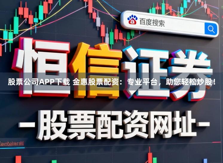 股票公司APP下载 金惠股票配资：专业平台，助您轻松炒股！