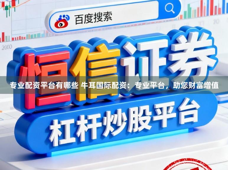 专业配资平台有哪些 牛耳国际配资：专业平台，助您财富增值